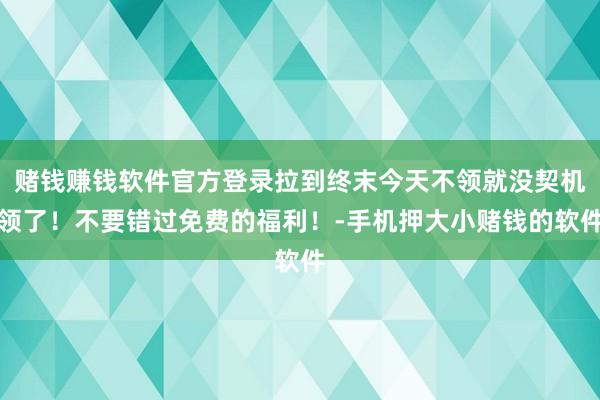 赌钱赚钱软件官方登录拉到终末今天不领就没契机领了！不要错过免费的福利！-手机押大小赌钱的软件