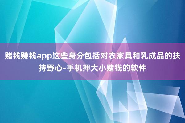 赌钱赚钱app这些身分包括对农家具和乳成品的扶持野心-手机押大小赌钱的软件