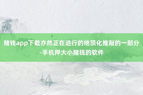 赌钱app下载亦然正在进行的绝顶化推敲的一部分-手机押大小赌钱的软件