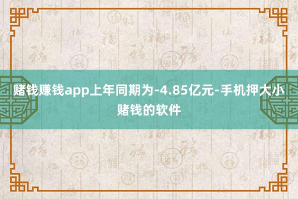 赌钱赚钱app上年同期为-4.85亿元-手机押大小赌钱的软件