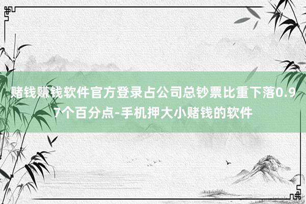 赌钱赚钱软件官方登录占公司总钞票比重下落0.97个百分点-手机押大小赌钱的软件
