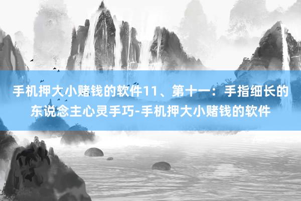 手机押大小赌钱的软件11、第十一:手指细长的东说念主心灵手巧-手机押大小赌钱的软件