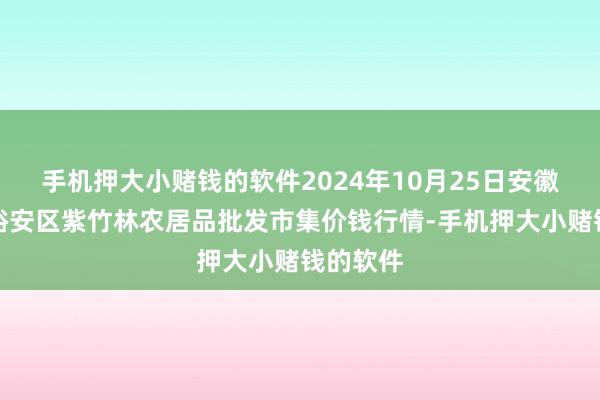 手机押大小赌钱的软件2024年10月25日安徽六安市裕安区紫竹林农居品批发市集价钱行情-手机押大小赌钱的软件