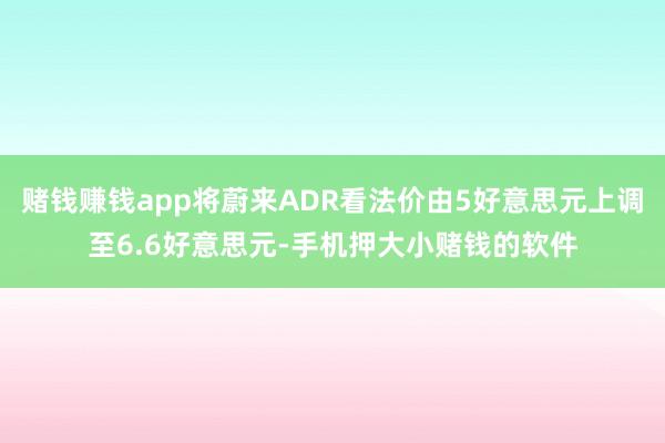 赌钱赚钱app将蔚来ADR看法价由5好意思元上调至6.6好意思元-手机押大小赌钱的软件