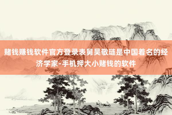 赌钱赚钱软件官方登录表舅吴敬琏是中国着名的经济学家-手机押大小赌钱的软件