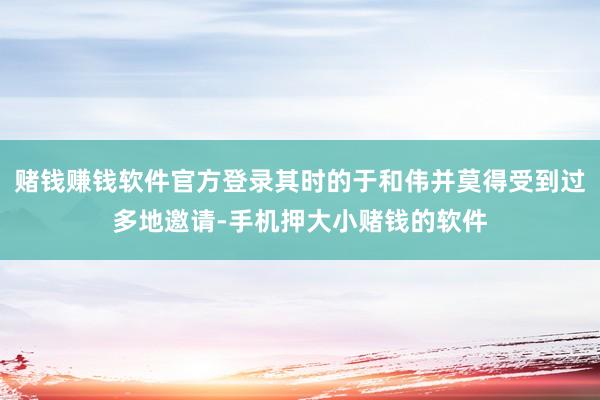赌钱赚钱软件官方登录其时的于和伟并莫得受到过多地邀请-手机押大小赌钱的软件