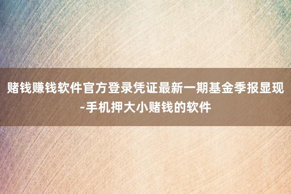 赌钱赚钱软件官方登录凭证最新一期基金季报显现-手机押大小赌钱的软件