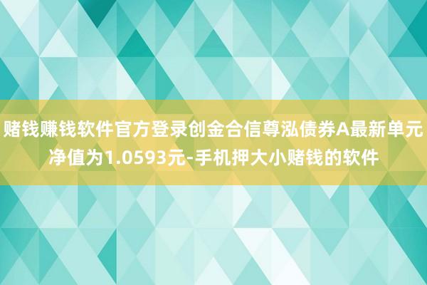 赌钱赚钱软件官方登录创金合信尊泓债券A最新单元净值为1.0593元-手机押大小赌钱的软件
