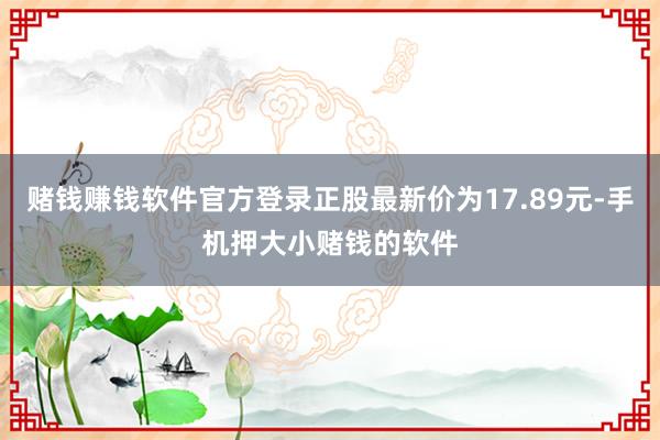 赌钱赚钱软件官方登录正股最新价为17.89元-手机押大小赌钱的软件