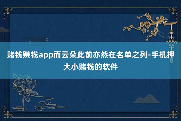 赌钱赚钱app而云朵此前亦然在名单之列-手机押大小赌钱的软件