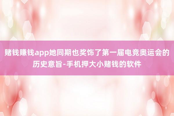 赌钱赚钱app她同期也奖饰了第一届电竞奥运会的历史意旨-手机押大小赌钱的软件