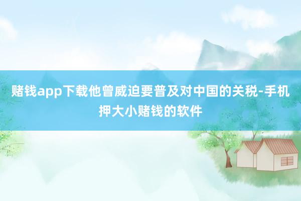 赌钱app下载他曾威迫要普及对中国的关税-手机押大小赌钱的软件