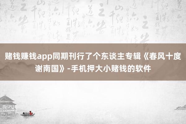 赌钱赚钱app同期刊行了个东谈主专辑《春风十度谢南国》-手机押大小赌钱的软件