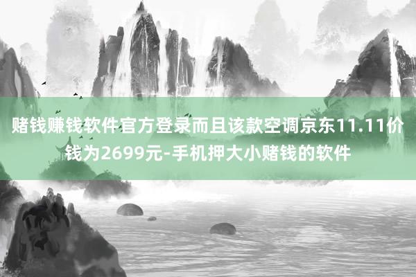 赌钱赚钱软件官方登录而且该款空调京东11.11价钱为2699元-手机押大小赌钱的软件