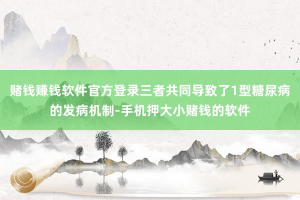 赌钱赚钱软件官方登录三者共同导致了1型糖尿病的发病机制-手机押大小赌钱的软件