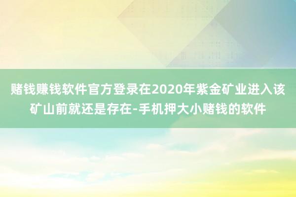 赌钱赚钱软件官方登录在2020年紫金矿业进入该矿山前就还是存在-手机押大小赌钱的软件