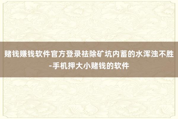赌钱赚钱软件官方登录祛除矿坑内蓄的水浑浊不胜-手机押大小赌钱的软件