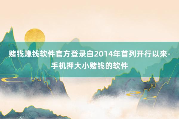 赌钱赚钱软件官方登录自2014年首列开行以来-手机押大小赌钱的软件