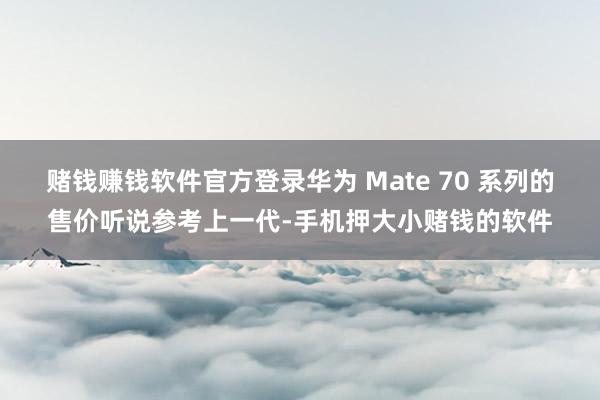 赌钱赚钱软件官方登录华为 Mate 70 系列的售价听说参考上一代-手机押大小赌钱的软件
