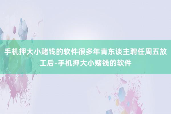 手机押大小赌钱的软件很多年青东谈主聘任周五放工后-手机押大小赌钱的软件
