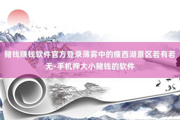 赌钱赚钱软件官方登录薄雾中的瘦西湖景区若有若无-手机押大小赌钱的软件