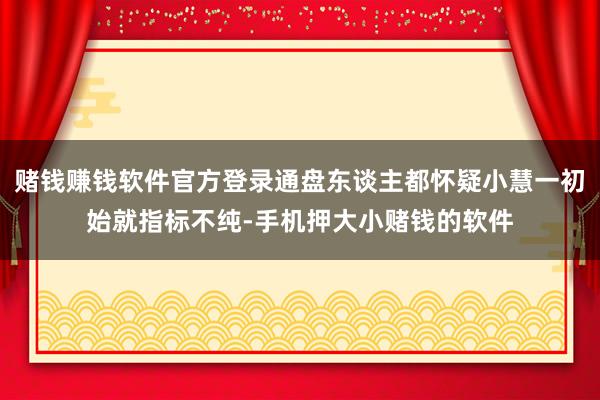 赌钱赚钱软件官方登录通盘东谈主都怀疑小慧一初始就指标不纯-手机押大小赌钱的软件