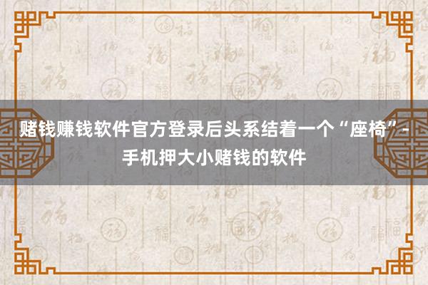 赌钱赚钱软件官方登录后头系结着一个“座椅”-手机押大小赌钱的软件