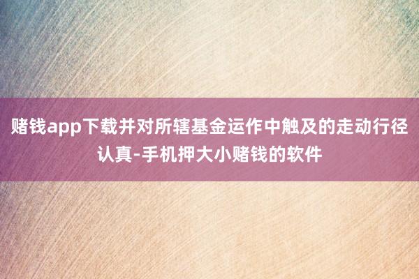 赌钱app下载并对所辖基金运作中触及的走动行径认真-手机押大小赌钱的软件