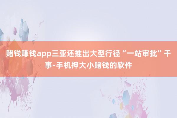 赌钱赚钱app三亚还推出大型行径“一站审批”干事-手机押大小赌钱的软件