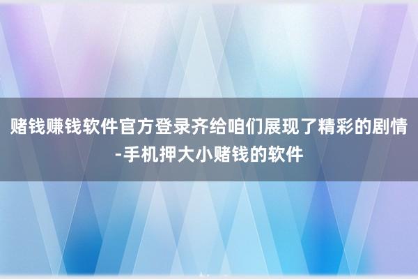 赌钱赚钱软件官方登录齐给咱们展现了精彩的剧情-手机押大小赌钱的软件