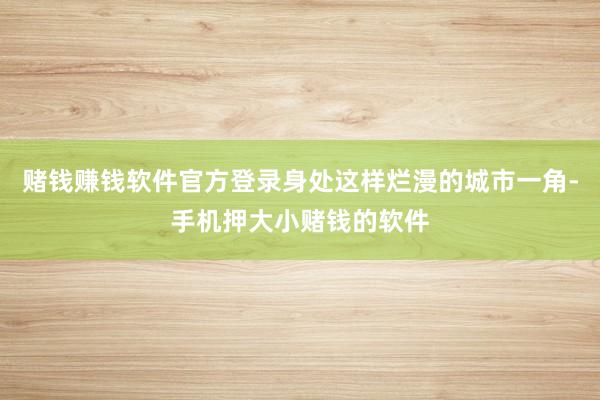 赌钱赚钱软件官方登录身处这样烂漫的城市一角-手机押大小赌钱的软件
