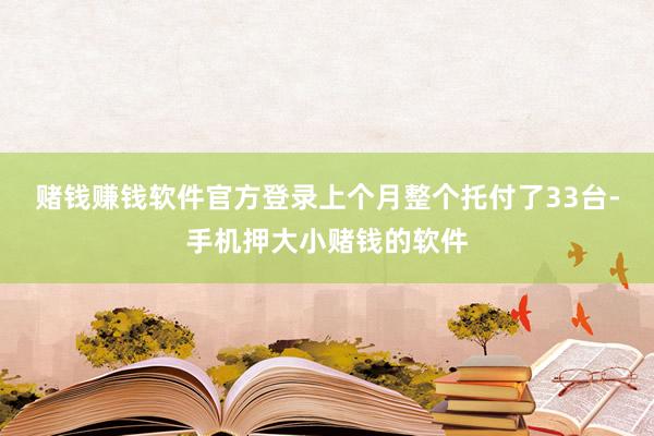 赌钱赚钱软件官方登录上个月整个托付了33台-手机押大小赌钱的软件