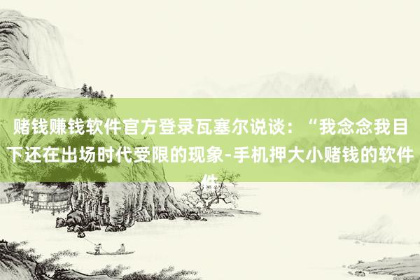 赌钱赚钱软件官方登录瓦塞尔说谈：“我念念我目下还在出场时代受限的现象-手机押大小赌钱的软件