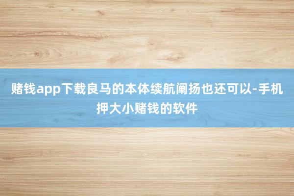 赌钱app下载良马的本体续航阐扬也还可以-手机押大小赌钱的软件
