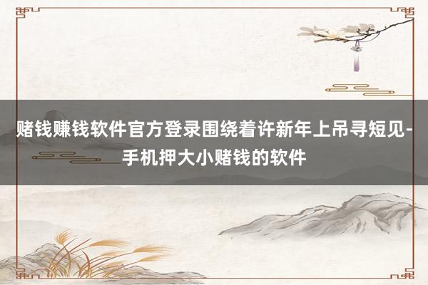 赌钱赚钱软件官方登录围绕着许新年上吊寻短见-手机押大小赌钱的软件