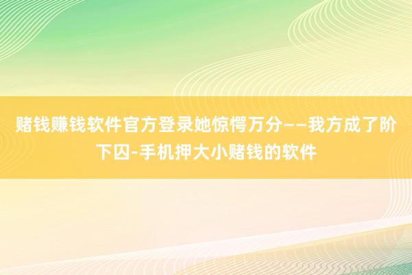 赌钱赚钱软件官方登录她惊愕万分——我方成了阶下囚-手机押大小赌钱的软件