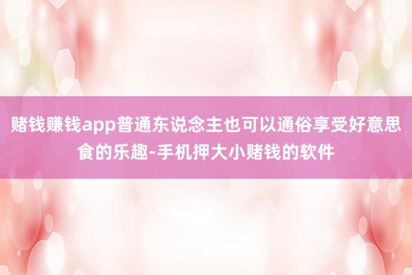 赌钱赚钱app普通东说念主也可以通俗享受好意思食的乐趣-手机押大小赌钱的软件