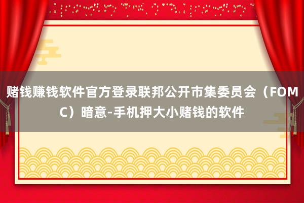赌钱赚钱软件官方登录联邦公开市集委员会(FOMC)暗意-手机押大小赌钱的软件