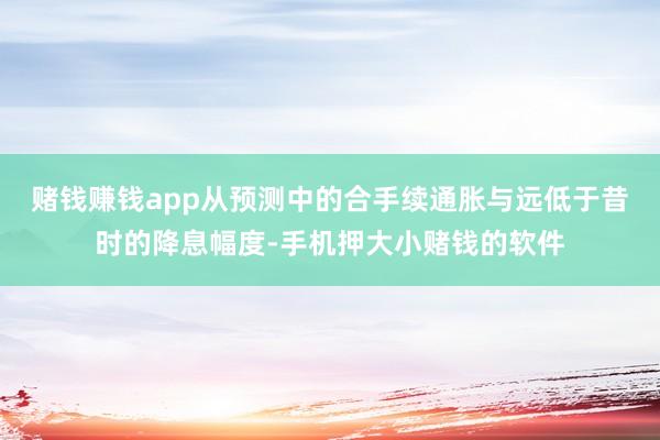 赌钱赚钱app从预测中的合手续通胀与远低于昔时的降息幅度-手机押大小赌钱的软件