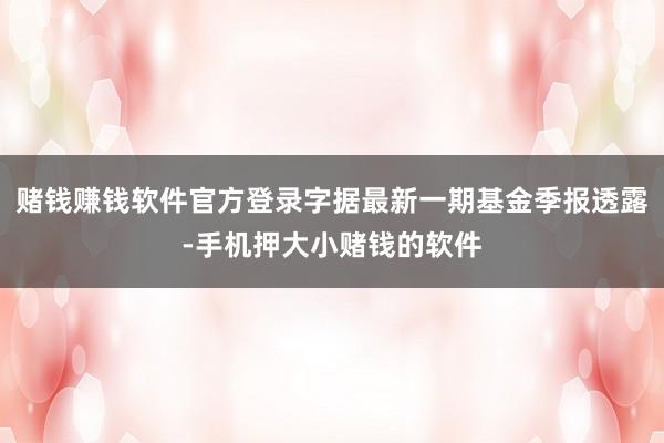 赌钱赚钱软件官方登录字据最新一期基金季报透露-手机押大小赌钱的软件