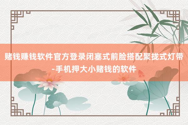 赌钱赚钱软件官方登录闭塞式前脸搭配聚拢式灯带-手机押大小赌钱的软件