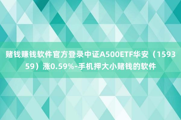 赌钱赚钱软件官方登录中证A500ETF华安（159359）涨0.59%-手机押大小赌钱的软件