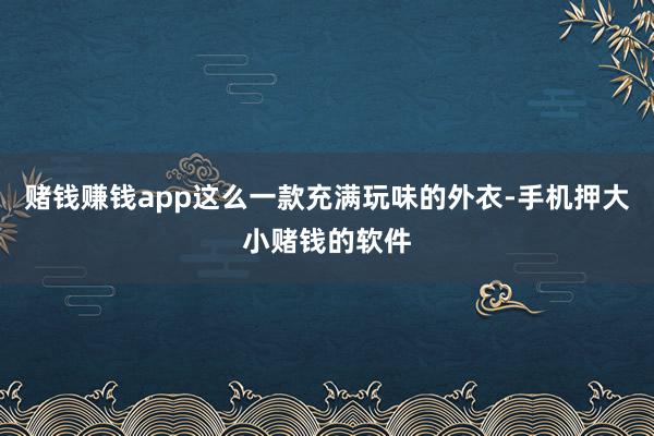 赌钱赚钱app这么一款充满玩味的外衣-手机押大小赌钱的软件