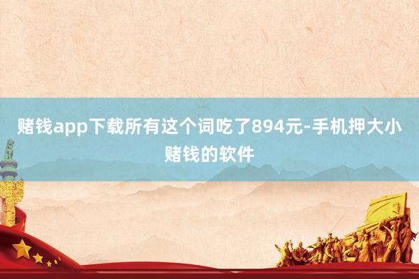 赌钱app下载所有这个词吃了894元-手机押大小赌钱的软件