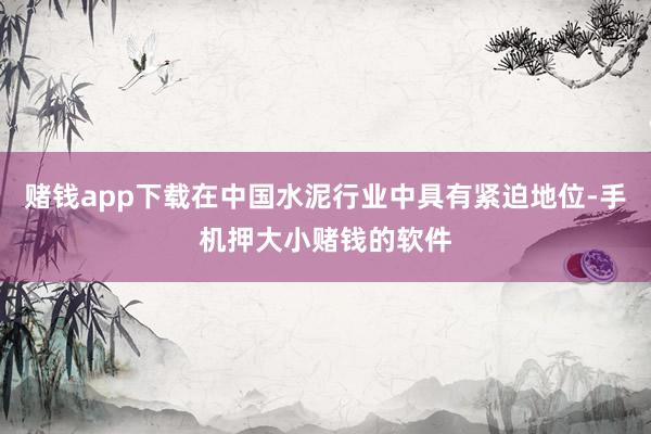 赌钱app下载在中国水泥行业中具有紧迫地位-手机押大小赌钱的软件