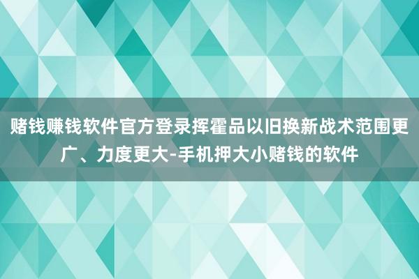 赌钱赚钱软件官方登录挥霍品以旧换新战术范围更广、力度更大-手机押大小赌钱的软件