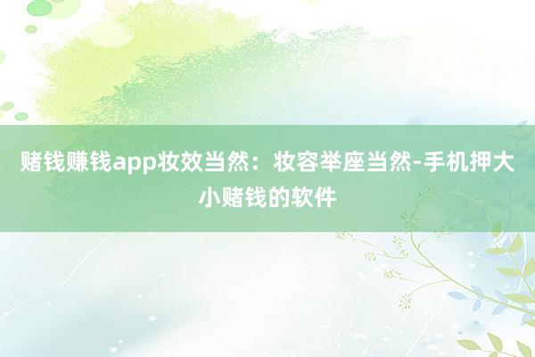 赌钱赚钱app妆效当然：妆容举座当然-手机押大小赌钱的软件