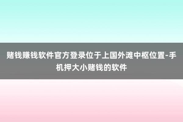 赌钱赚钱软件官方登录位于上国外滩中枢位置-手机押大小赌钱的软件
