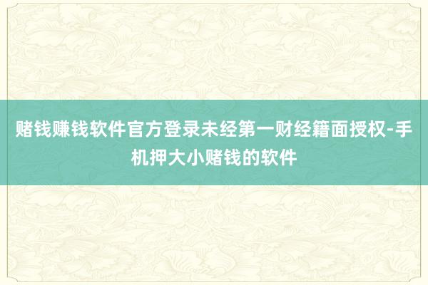 赌钱赚钱软件官方登录未经第一财经籍面授权-手机押大小赌钱的软件