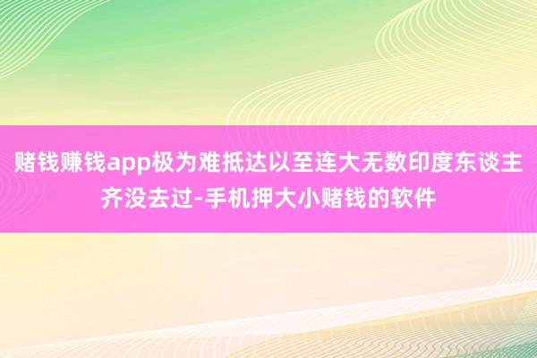 赌钱赚钱app极为难抵达以至连大无数印度东谈主齐没去过-手机押大小赌钱的软件